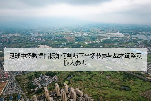 足球中场数据指标如何判断下半场节奏与战术调整及换人参考